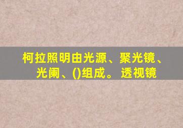 柯拉照明由光源、聚光镜、光阑、()组成。 透视镜